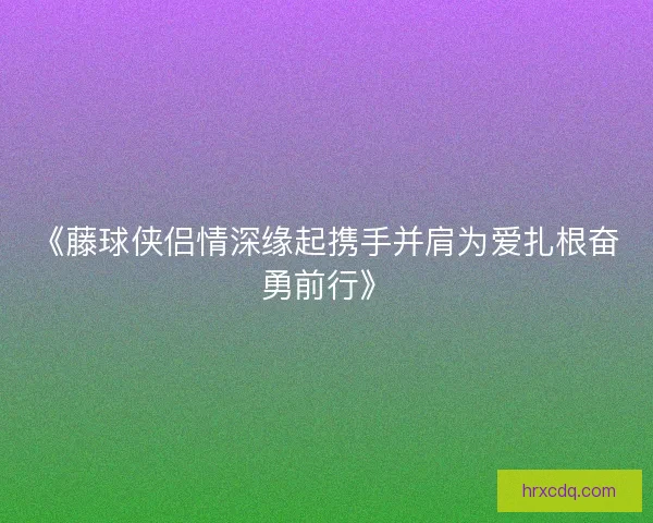 《藤球侠侣情深缘起携手并肩为爱扎根奋勇前行》
