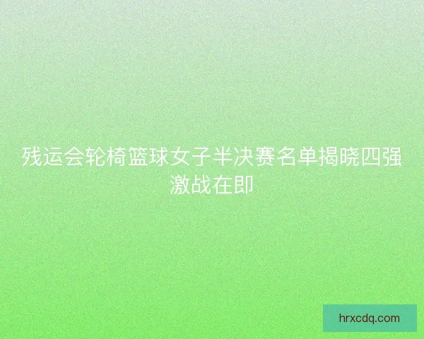 残运会轮椅篮球女子半决赛名单揭晓四强激战在即