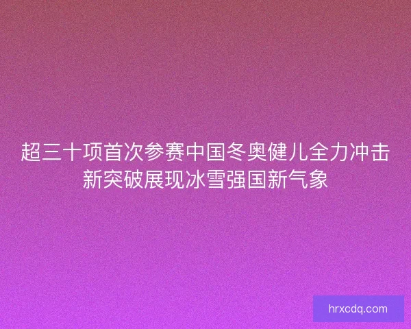 超三十项首次参赛中国冬奥健儿全力冲击新突破展现冰雪强国新气象