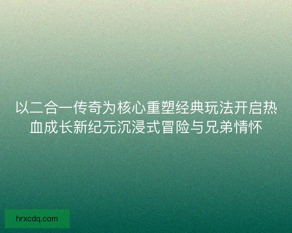 以二合一传奇为核心重塑经典玩法开启热血成长新纪元沉浸式冒险与兄弟情怀
