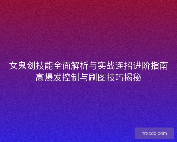 女鬼剑技能全面解析与实战连招进阶指南高爆发控制与刷图技巧揭秘