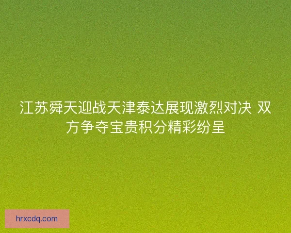 江苏舜天迎战天津泰达展现激烈对决 双方争夺宝贵积分精彩纷呈